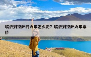 临沂到拉萨的火车怎么走？临沂到拉萨火车票价