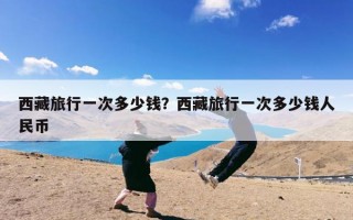 西藏旅行一次多少钱？西藏旅行一次多少钱人民币