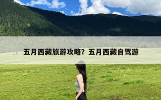 五月西藏旅游攻略？五月西藏自驾游
