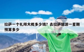 拉萨一个礼拜大概多少钱？去拉萨旅游一星期预算多少