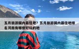 五月旅游国内最佳地？五月旅游国内最佳地排名河南有哪些好玩的地