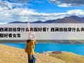 西藏旅拍穿什么衣服好看？西藏旅拍穿什么衣服好看女生