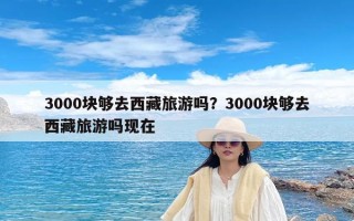 3000块够去西藏旅游吗？3000块够去西藏旅游吗现在