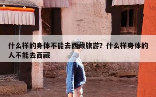 什么样的身体不能去西藏旅游？什么样身体的人不能去西藏