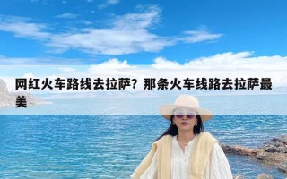 网红火车路线去拉萨？那条火车线路去拉萨最美
