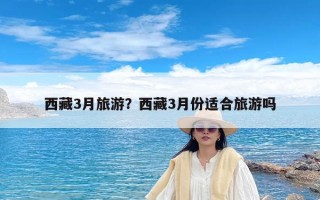 西藏3月旅游？西藏3月份适合旅游吗