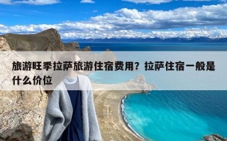 旅游旺季拉萨旅游住宿费用？拉萨住宿一般是什么价位