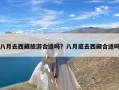 八月去西藏旅游合适吗？八月底去西藏合适吗