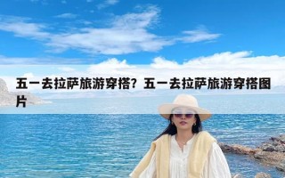 五一去拉萨旅游穿搭？五一去拉萨旅游穿搭图片