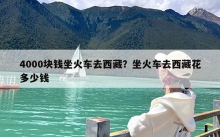4000块钱坐火车去西藏？坐火车去西藏花多少钱