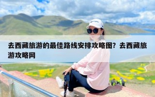 去西藏旅游的最佳路线安排攻略图？去西藏旅游攻略网