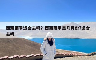 西藏雨季适合去吗？西藏雨季是几月份?适合去吗