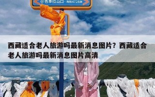 西藏适合老人旅游吗最新消息图片？西藏适合老人旅游吗最新消息图片高清