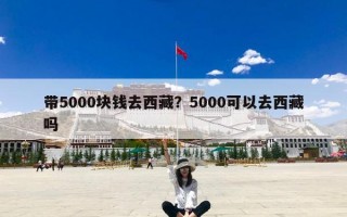 带5000块钱去西藏？5000可以去西藏吗