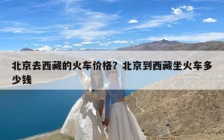 北京去西藏的火车价格？北京到西藏坐火车多少钱