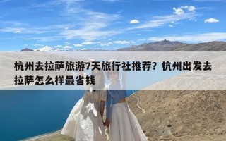 杭州去拉萨旅游7天旅行社推荐？杭州出发去拉萨怎么样最省钱