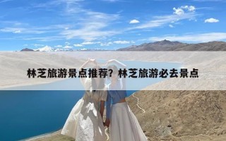 林芝旅游景点推荐？林芝旅游必去景点