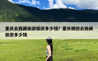 重庆去西藏旅游报团多少钱？重庆跟团去西藏旅游多少钱