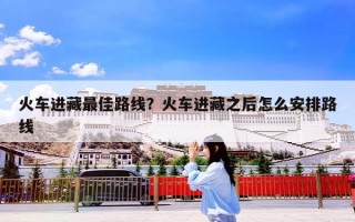 火车进藏最佳路线？火车进藏之后怎么安排路线