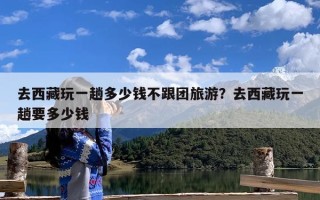 去西藏玩一趟多少钱不跟团旅游？去西藏玩一趟要多少钱