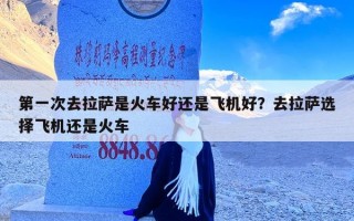 第一次去拉萨是火车好还是飞机好？去拉萨选择飞机还是火车