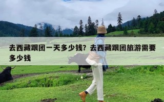 去西藏跟团一天多少钱？去西藏跟团旅游需要多少钱