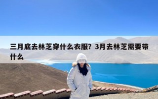 三月底去林芝穿什么衣服？3月去林芝需要带什么