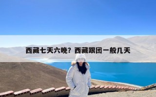 西藏七天六晚？西藏跟团一般几天