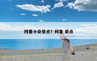 阿里小众景点？阿里 景点