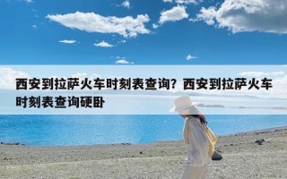 西安到拉萨火车时刻表查询？西安到拉萨火车时刻表查询硬卧