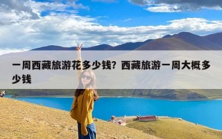 一周西藏旅游花多少钱？西藏旅游一周大概多少钱