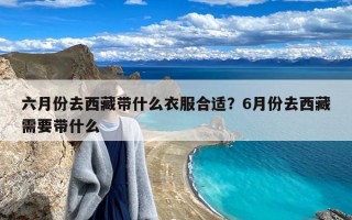 六月份去西藏带什么衣服合适？6月份去西藏需要带什么