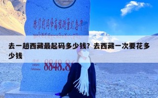 去一趟西藏最起码多少钱？去西藏一次要花多少钱