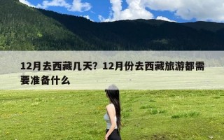 12月去西藏几天？12月份去西藏旅游都需要准备什么