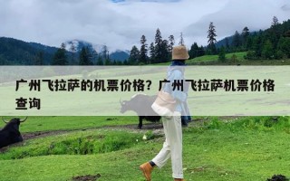 广州飞拉萨的机票价格？广州飞拉萨机票价格查询