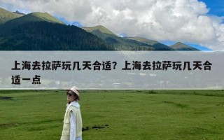 上海去拉萨玩几天合适？上海去拉萨玩几天合适一点