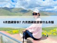 6月西藏穿衣？六月西藏旅游穿什么衣服