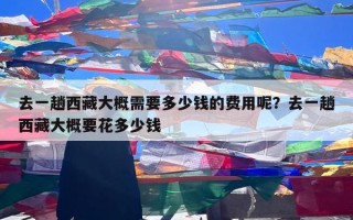 去一趟西藏大概需要多少钱的费用呢？去一趟西藏大概要花多少钱