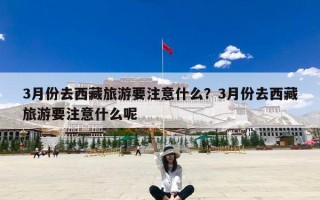 3月份去西藏旅游要注意什么？3月份去西藏旅游要注意什么呢