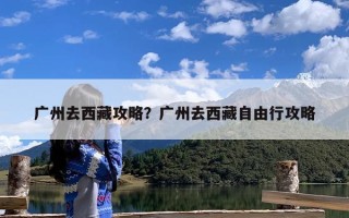 广州去西藏攻略？广州去西藏自由行攻略