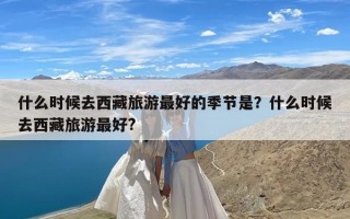 什么时候去西藏旅游最好的季节是？什么时候去西藏旅游最好?