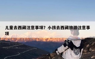 儿童去西藏注意事项？小孩去西藏旅游注意事项