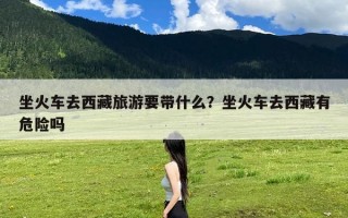 坐火车去西藏旅游要带什么？坐火车去西藏有危险吗