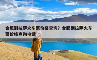 合肥到拉萨火车票价格查询？合肥到拉萨火车票价格查询电话