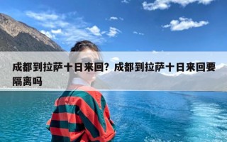 成都到拉萨十日来回？成都到拉萨十日来回要隔离吗