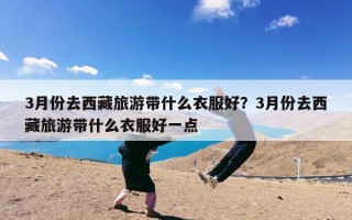 3月份去西藏旅游带什么衣服好？3月份去西藏旅游带什么衣服好一点