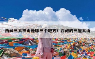 西藏三大神山是哪三个地方？西藏的三座大山