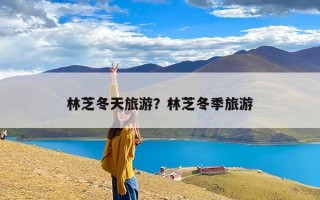 林芝冬天旅游？林芝冬季旅游
