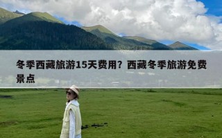 冬季西藏旅游15天费用？西藏冬季旅游免费景点