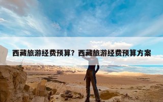 西藏旅游经费预算？西藏旅游经费预算方案